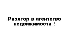 Риэлтор в агентство недвижимости !